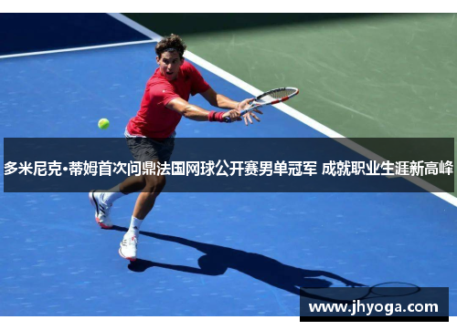 多米尼克·蒂姆首次问鼎法国网球公开赛男单冠军 成就职业生涯新高峰