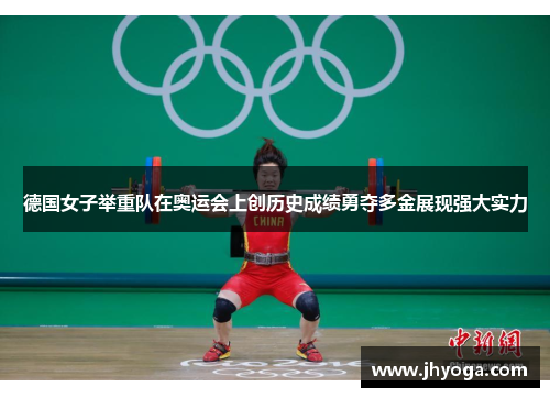 德国女子举重队在奥运会上创历史成绩勇夺多金展现强大实力