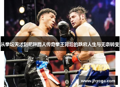 从拳坛天才到肥胖路人传奇拳王背后的跌宕人生与无奈转变