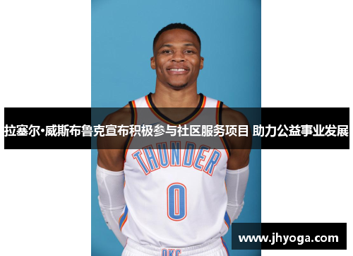拉塞尔·威斯布鲁克宣布积极参与社区服务项目 助力公益事业发展