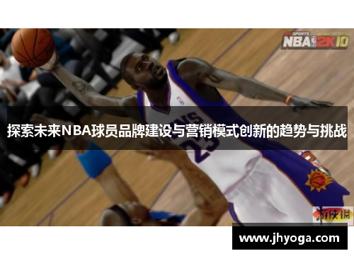 探索未来NBA球员品牌建设与营销模式创新的趋势与挑战