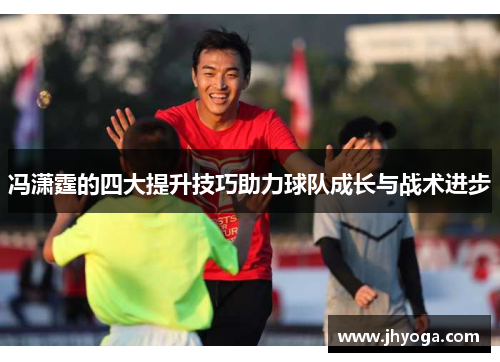 冯潇霆的四大提升技巧助力球队成长与战术进步