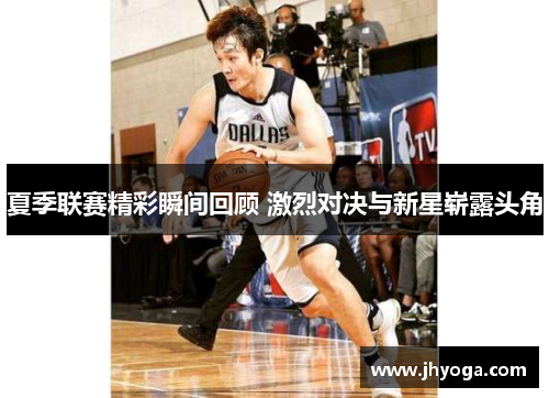 夏季联赛精彩瞬间回顾 激烈对决与新星崭露头角