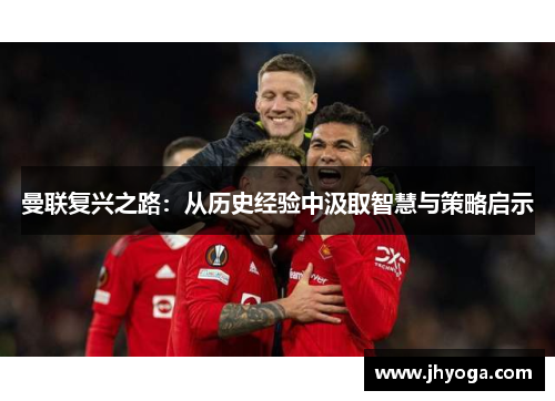 曼联复兴之路：从历史经验中汲取智慧与策略启示