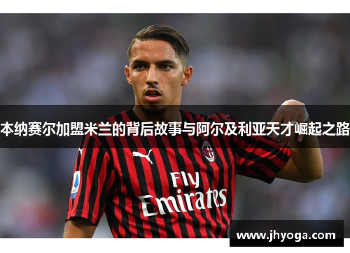 本纳赛尔加盟米兰的背后故事与阿尔及利亚天才崛起之路