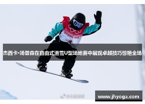 杰西卡·汤普森在自由式滑雪U型场地赛中展现卓越技巧惊艳全场