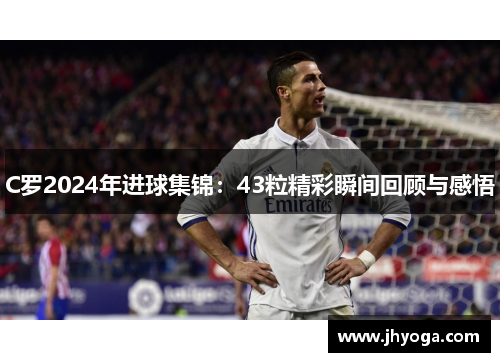 C罗2024年进球集锦：43粒精彩瞬间回顾与感悟