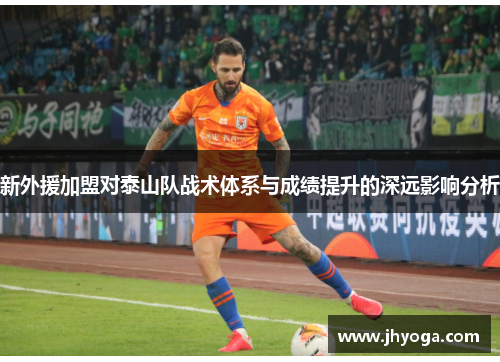新外援加盟对泰山队战术体系与成绩提升的深远影响分析