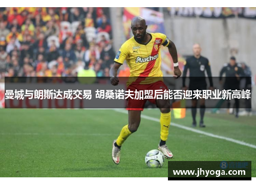 曼城与朗斯达成交易 胡桑诺夫加盟后能否迎来职业新高峰
