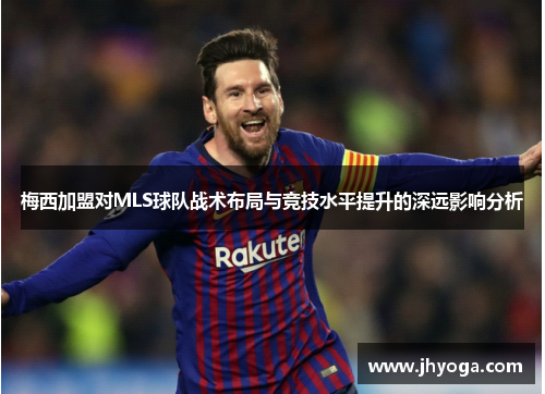 梅西加盟对MLS球队战术布局与竞技水平提升的深远影响分析