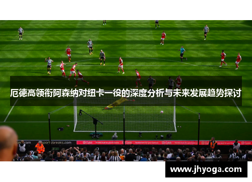 厄德高领衔阿森纳对纽卡一役的深度分析与未来发展趋势探讨