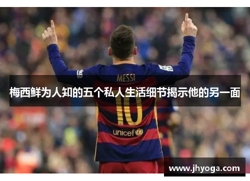 梅西鲜为人知的五个私人生活细节揭示他的另一面