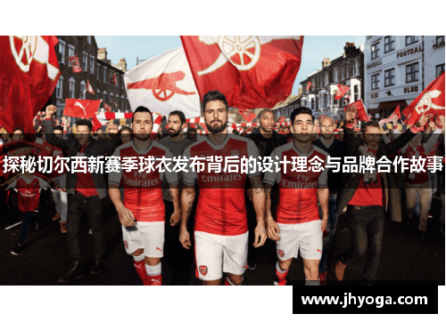 探秘切尔西新赛季球衣发布背后的设计理念与品牌合作故事