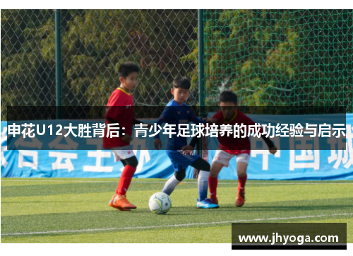 申花U12大胜背后：青少年足球培养的成功经验与启示