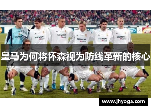 皇马为何将怀森视为防线革新的核心 皇马为何将怀森视为防线革新的核心