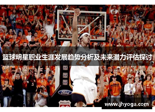 篮球明星职业生涯发展趋势分析及未来潜力评估探讨