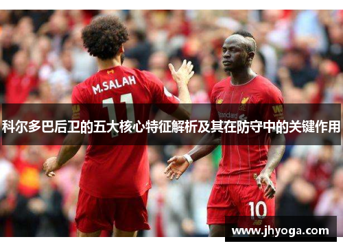 科尔多巴后卫的五大核心特征解析及其在防守中的关键作用