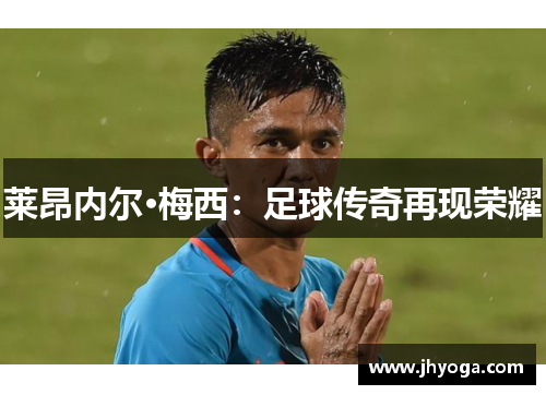 莱昂内尔·梅西:足球传奇再现荣耀 莱昂内尔·梅西:足球传奇再现荣耀