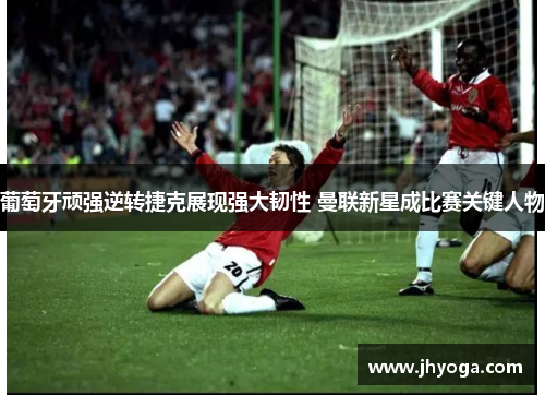 葡萄牙顽强逆转捷克展现强大韧性 曼联新星成比赛关键人物