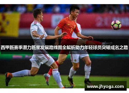 西甲新赛季潜力新星发展路线图全解析助力年轻球员突破成名之路 西甲新赛季潜力新星发展路线图全解析助力年轻球员突破成名之路