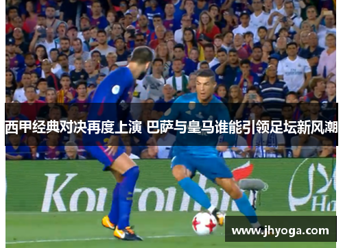 西甲经典对决再度上演 巴萨与皇马谁能引领足坛新风潮 西甲经典对决再度上演 巴萨与皇马谁能引领足坛新风潮