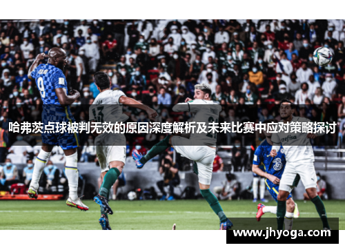 哈弗茨点球被判无效的原因深度解析及未来比赛中应对策略探讨 哈弗茨点球被判无效的原因深度解析及未来比赛中应对策略探讨