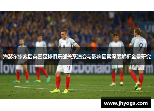 海瑟尔惨案后英国足球俱乐部关系演变与影响因素深度解析全景研究