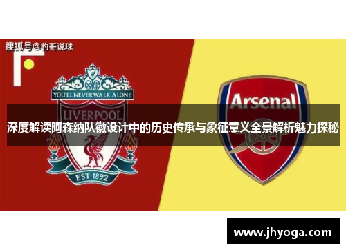 深度解读阿森纳队徽设计中的历史传承与象征意义全景解析魅力探秘 深度解读阿森纳队徽设计中的历史传承与象征意义全景解析魅力探秘